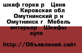 шкаф горка р › Цена ­ 3 000 - Кировская обл., Омутнинский р-н, Омутнинск г. Мебель, интерьер » Шкафы, купе   